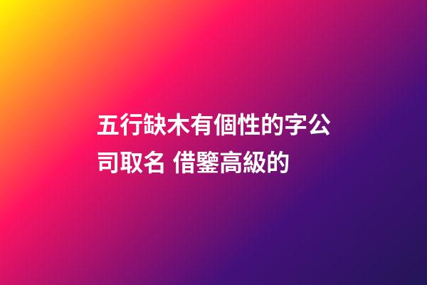 五行缺木有個性的字公司取名 借鑒高級的-第1張-公司起名-玄機派